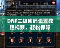 DNF二級(jí)密碼設(shè)置教程視頻，輕松保障賬號(hào)安全
