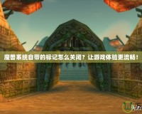 魔獸系統(tǒng)自帶的標(biāo)記怎么關(guān)閉？讓游戲體驗(yàn)更流暢！