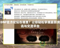DNF官方論壇在哪里？讓你輕松掌握最新資訊與交流平臺