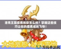洛克王國麋鹿練級怎么樣？掌握這些技巧讓你的麋鹿成長飛快！