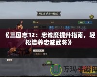 《三國志12：忠誠度提升指南，輕松培養忠誠武將》
