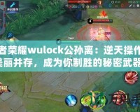 王者榮耀wulock公孫離：逆天操作與美麗并存，成為你制勝的秘密武器！