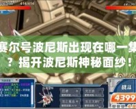 賽爾號波尼斯出現在哪一集？揭開波尼斯神秘面紗！