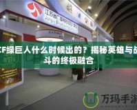 CF綠巨人什么時候出的？揭秘英雄與戰(zhàn)斗的終極融合