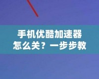 手機優酷加速器怎么關？一步步教你輕松關閉加速器，暢享無憂觀看體驗