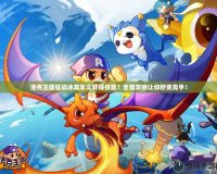 洛克王國狂戰(zhàn)冰龍怎么獲得技能？全面攻略讓你秒變高手！