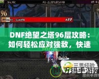 DNF絕望之塔96層攻略：如何輕松應對強敵，快速通關！