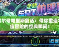 賽爾號帕里斯復(fù)活：帶你重返宇宙冒險的經(jīng)典瞬間！