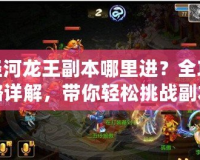 涇河龍王副本哪里進？全攻略詳解，帶你輕松挑戰副本！