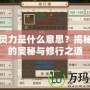 問道靈力是什么意思？揭秘靈力的奧秘與修行之道