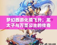 夢幻西游化境飛升，龍太子與萬圣公主的傳奇之旅