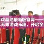 游戲基地最新版官網——暢享無限游戲樂趣，開啟全新體驗！