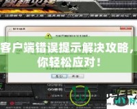 CF客戶端錯誤提示解決攻略，助你輕松應對！