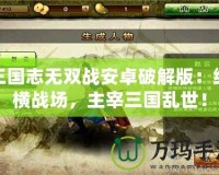三國志無雙戰安卓破解版：縱橫戰場，主宰三國亂世！
