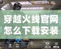 穿越火線官網怎么下載安裝？一步步教你輕松暢玩CF！