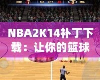 NBA2K14補(bǔ)丁下載：讓你的籃球游戲體驗(yàn)飛躍提升！
