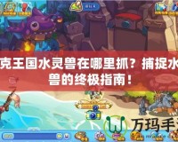 洛克王國水靈獸在哪里抓？捕捉水靈獸的終極指南！