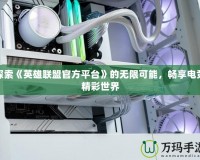 探索《英雄聯盟官方平臺》的無限可能，暢享電競精彩世界