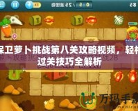 保衛蘿卜挑戰第八關攻略視頻，輕松過關技巧全解析