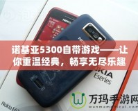 諾基亞5300自帶游戲——讓你重溫經典，暢享無盡樂趣