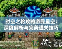 時(shí)空之輪攻略游民星空：深度解析與完美通關(guān)技巧