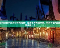 《哈利波特手游發(fā)行時間揭秘：魔法世界再度來襲，何時才能與霍格沃茨共舞？》