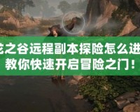 龍之谷遠程副本探險怎么進？教你快速開啟冒險之門！