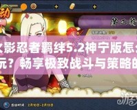 火影忍者羈絆5.2神寧版怎么玩？暢享極致戰斗與策略的完美結合