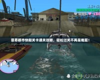 罪惡都市快艇關卡通關攻略，輕松過關不再是難題！