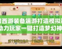 夢幻西游裝備端游打造模擬器——助力玩家一鍵打造夢幻神裝！