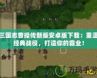 三國志曹操傳新版安卓版下載：重溫經典戰役，打造你的霸業！