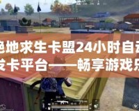 絕地求生卡盟24小時(shí)自動(dòng)發(fā)卡平臺(tái)——暢享游戲樂(lè)趣，輕松獲取游戲物資
