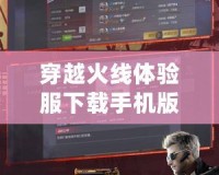 穿越火線體驗服下載手機版：暢享全新游戲體驗，快來試試！