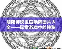 陰陽師現世召喚陣圖片大全——探索游戲中的神秘召喚力量