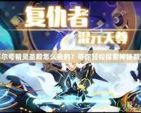 賽爾號精靈圣殿怎么去的？帶你輕松探索神秘殿堂