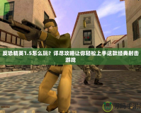 反恐精英1.5怎么玩？詳盡攻略讓你輕松上手這款經(jīng)典射擊游戲