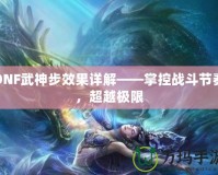 DNF武神步效果詳解——掌控戰斗節奏，超越極限