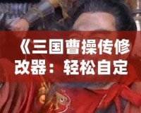 《三國曹操傳修改器：輕松自定義屬性與道具，暢享無限樂趣！》