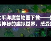 太平洋魔獸地圖下載——探索神秘的虛擬世界，感受震撼戰斗體驗