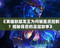 《英雄聯(lián)盟龍王為何被星靈控制？揭秘背后的深層故事》