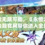 探索無限可能，《永恒之塔》臺服官網(wǎng)帶你進(jìn)入全新奇幻世界