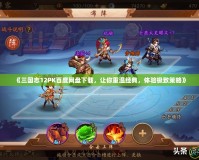 《三國志12PK百度網盤下載，讓你重溫經典，體驗極致策略》