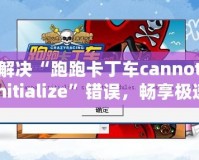 解決“跑跑卡丁車cannotinitialize”錯誤，暢享極速游戲體驗
