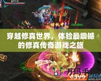 穿越修真世界，體驗最震撼的修真傳奇游戲之旅