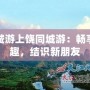 同城游上饒同城游：暢享樂(lè)趣，結(jié)識(shí)新朋友