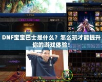 DNF寶寶巴士是什么？怎么玩才能提升你的游戲體驗！
