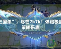玩轉“三國殺”，盡在7k7k！體驗極致對決與策略樂趣
