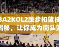 NBA2KOL2跳步扣籃技巧大揭秘，讓你成為街頭籃球之王！
