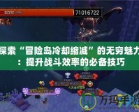 探索“冒險島冷卻縮減”的無窮魅力：提升戰斗效率的必備技巧