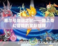 塞爾號命運之輪——踏上奇幻冒險的星際旅程